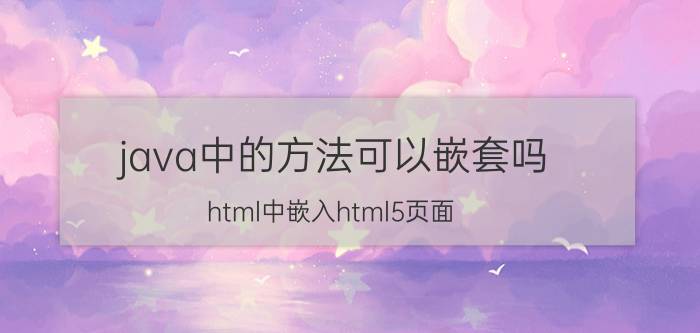 java中的方法可以嵌套吗 html中嵌入html5页面？